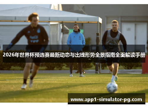 2026年世界杯预选赛最新动态与出线形势全景指南全面解读手册 2026年世界杯预选赛最新动态与出线形势全景指南全面解读手册