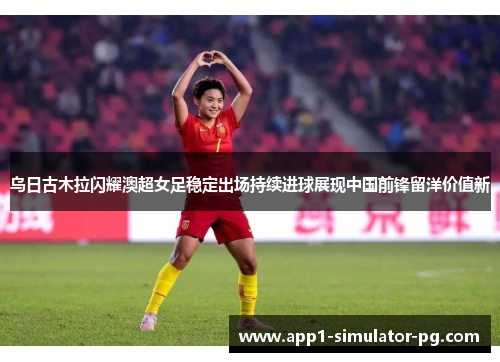 乌日古木拉闪耀澳超女足稳定出场持续进球展现中国前锋留洋价值新 乌日古木拉闪耀澳超女足稳定出场持续进球展现中国前锋留洋价值新