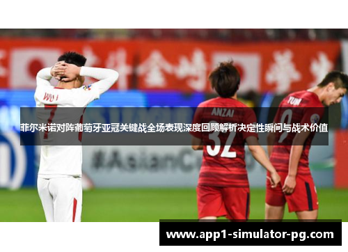 菲尔米诺对阵葡萄牙亚冠关键战全场表现深度回顾解析决定性瞬间与战术价值