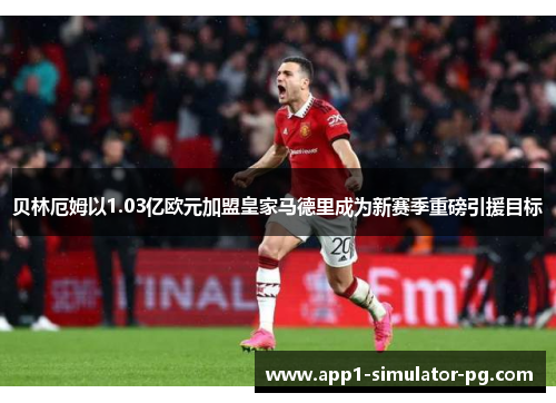 贝林厄姆以1.03亿欧元加盟皇家马德里成为新赛季重磅引援目标