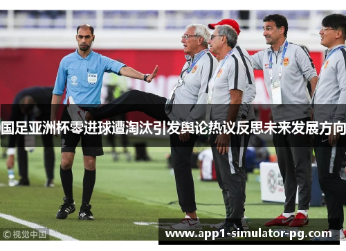 国足亚洲杯零进球遭淘汰引发舆论热议反思未来发展方向